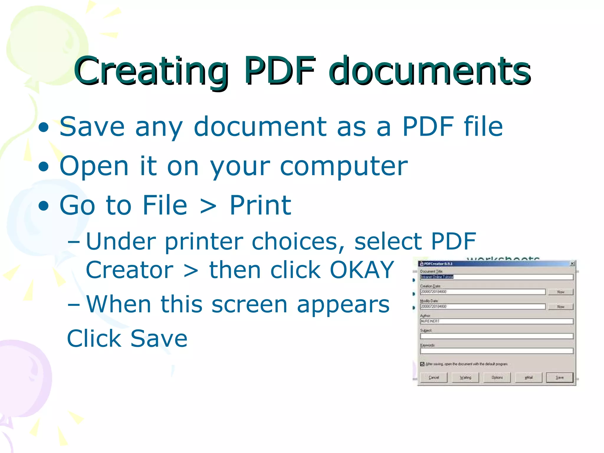 Creating PDF documents Save any document as a PDF file Open it on your computer Go to File > Print Under printer choices, select PDF Creator > then click OKAY When this screen appears Click Save  