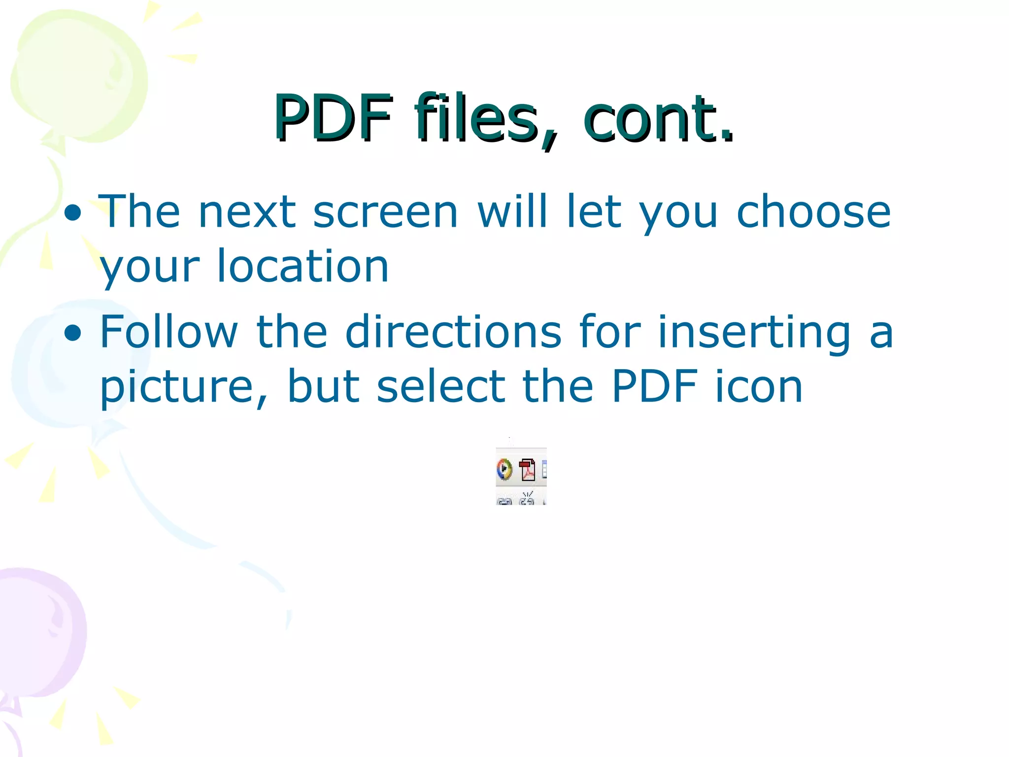 PDF files, cont. The next screen will let you choose your location  Follow the directions for inserting a picture, but select the PDF icon 