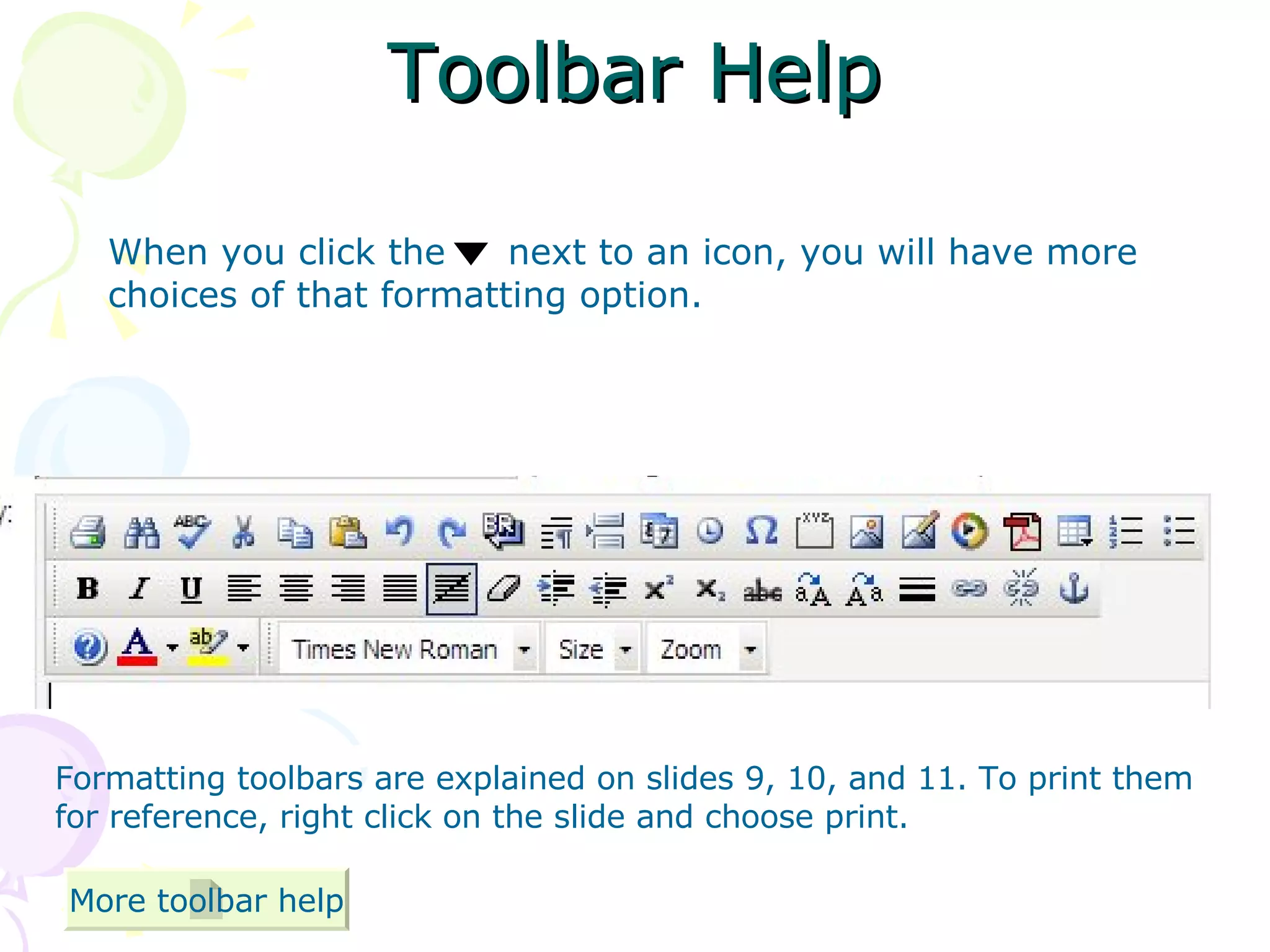 Toolbar Help When you click the  next to an icon, you will have more choices of that formatting option.  Formatting toolbars are explained on slides 9, 10, and 11. To print them for reference, right click on the slide and choose print. More toolbar help 