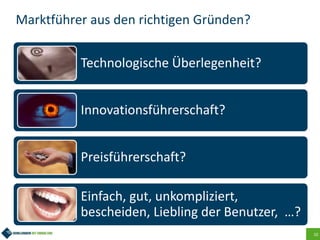 10
Marktführer aus den richtigen Gründen?
Technologische Überlegenheit?
Innovationsführerschaft?
Preisführerschaft?
Einfach, gut, unkompliziert,
bescheiden, Liebling der Benutzer, …?
 