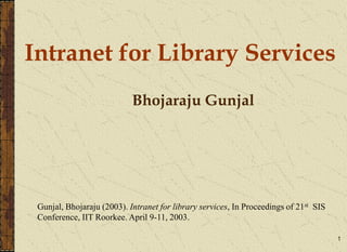 1
Bhojaraju Gunjal
Intranet for Library Services
Gunjal, Bhojaraju (2003). Intranet for library services, In Proceedings of 21st SIS
Conference, IIT Roorkee. April 9-11, 2003.
 