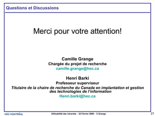 Questions et Discussions Merci pour votre attention! Camille Grange Chargée du projet de recherche [email_address] Henri Barki Professeur superviseur Titulaire de la chaire de recherche du Canada en implantation et gestion des technologies de l’information [email_address] 