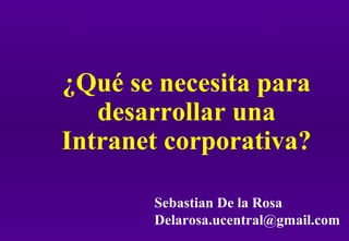 Intranet: ¿Qué hace falta?
¿Qué se necesita para
desarrollar una
Intranet corporativa?
Sebastian De la Rosa
Delarosa.ucentral@gmail.com
 