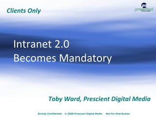 Intranet 2.0
Becomes Mandatory

                                   July 21, 2009
             Toby Ward, Prescient Digital Media

    Strictly Confidential   © 2009 Prescient Digital Media   Not For Distribution
 
