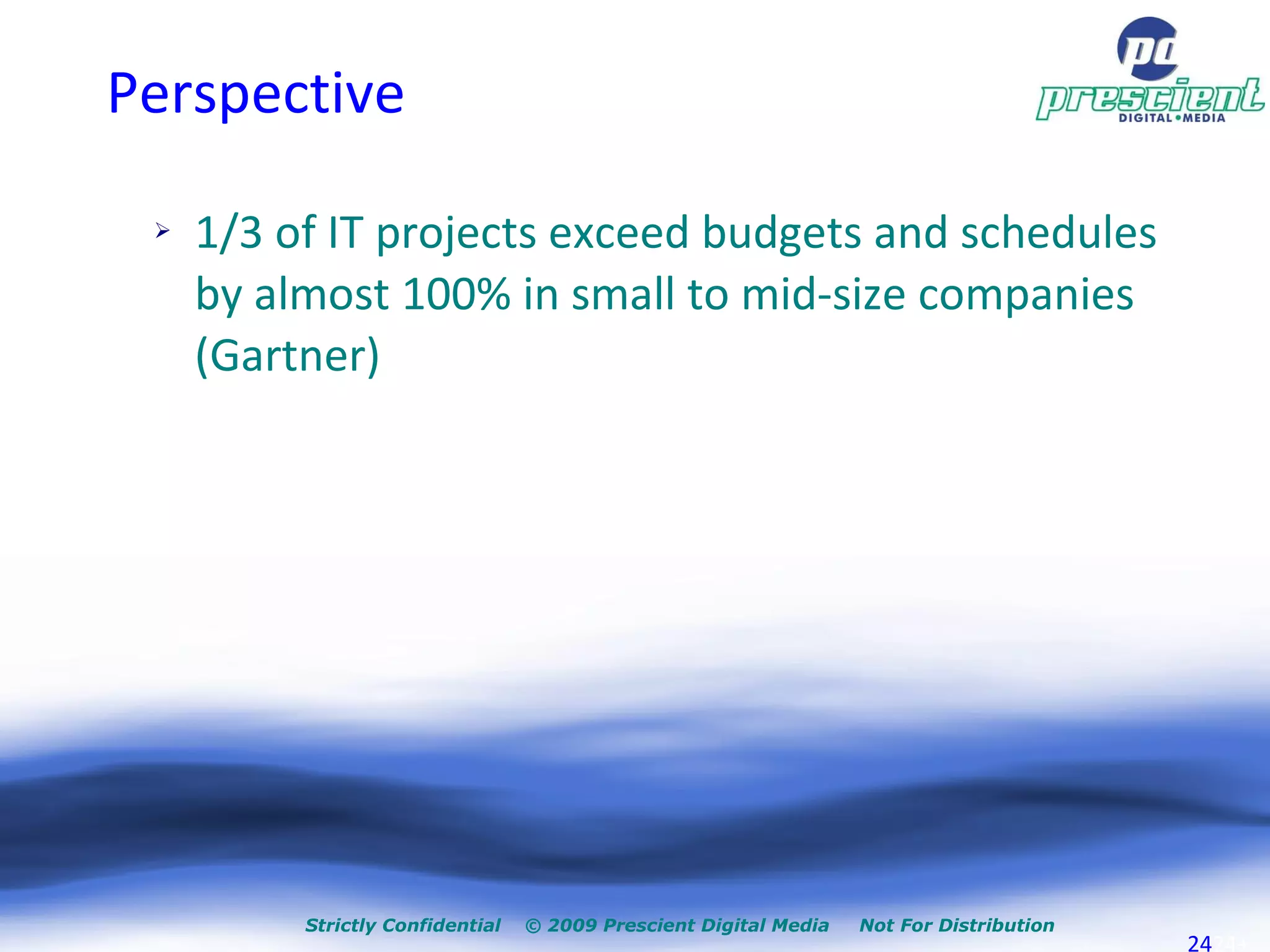 Perspective 1/3 of IT projects exceed budgets and schedules by almost 100% in small to mid-size companies (Gartner) ‏ Strictly Confidential  © 2009 Prescient Digital Media  Not For Distribution + 