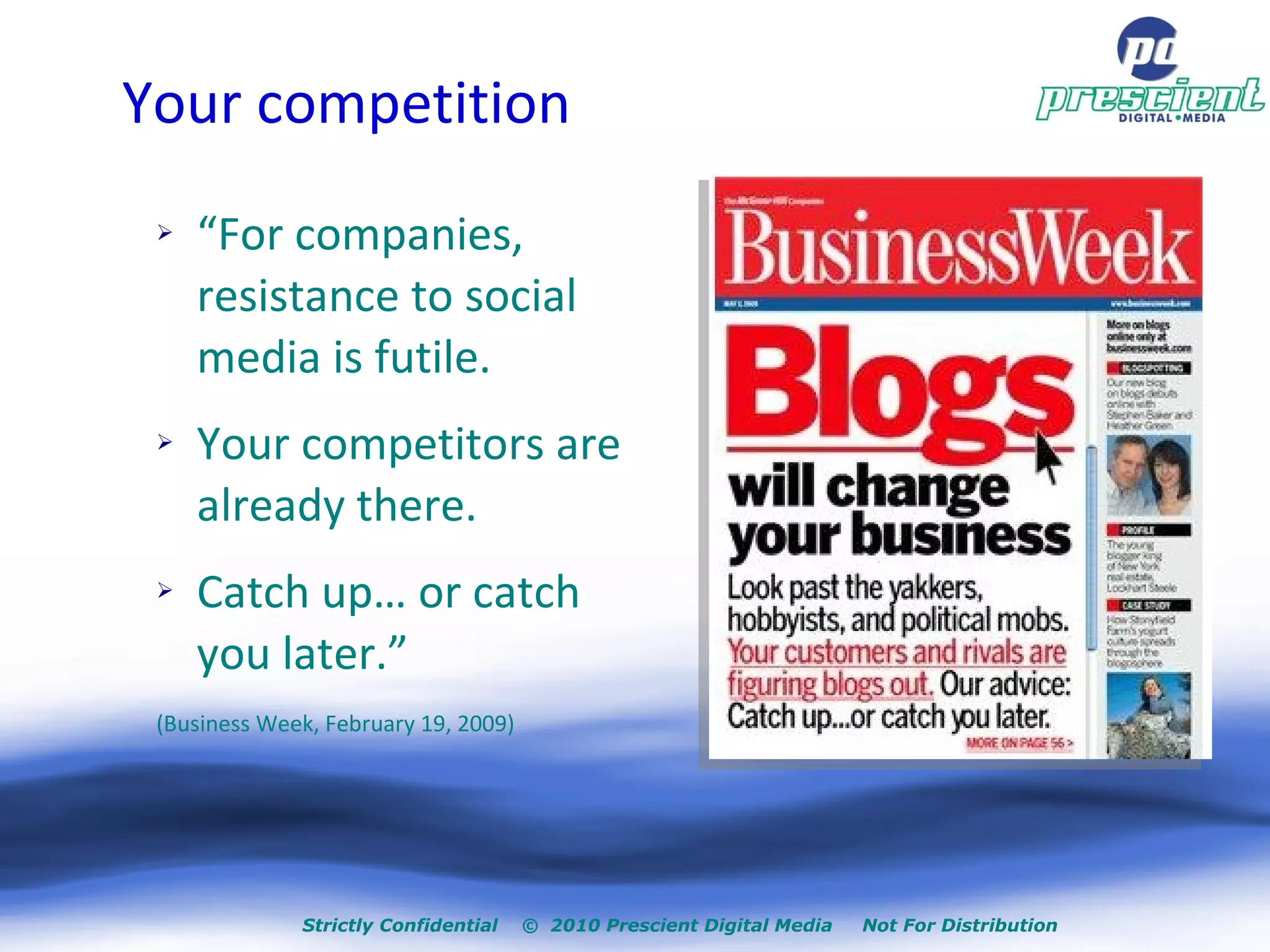 Your competition “ For companies, resistance to social media is futile.  Your competitors are already there. Catch up… or catch you later.”  (Business Week, February 19, 2009) Strictly Confidential  ©  2010 Prescient Digital Media  Not For Distribution 