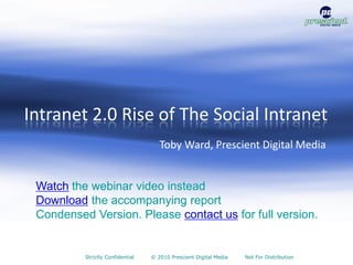 Intranet 2.0 Rise of The Social Intranet
                                     Toby Ward, Prescient Digital Media


 Watch the webinar video instead
 Download the accompanying report
 Condensed Version. Please contact us for full version.


          Strictly Confidential   © 2010 Prescient Digital Media   Not For Distribution
 