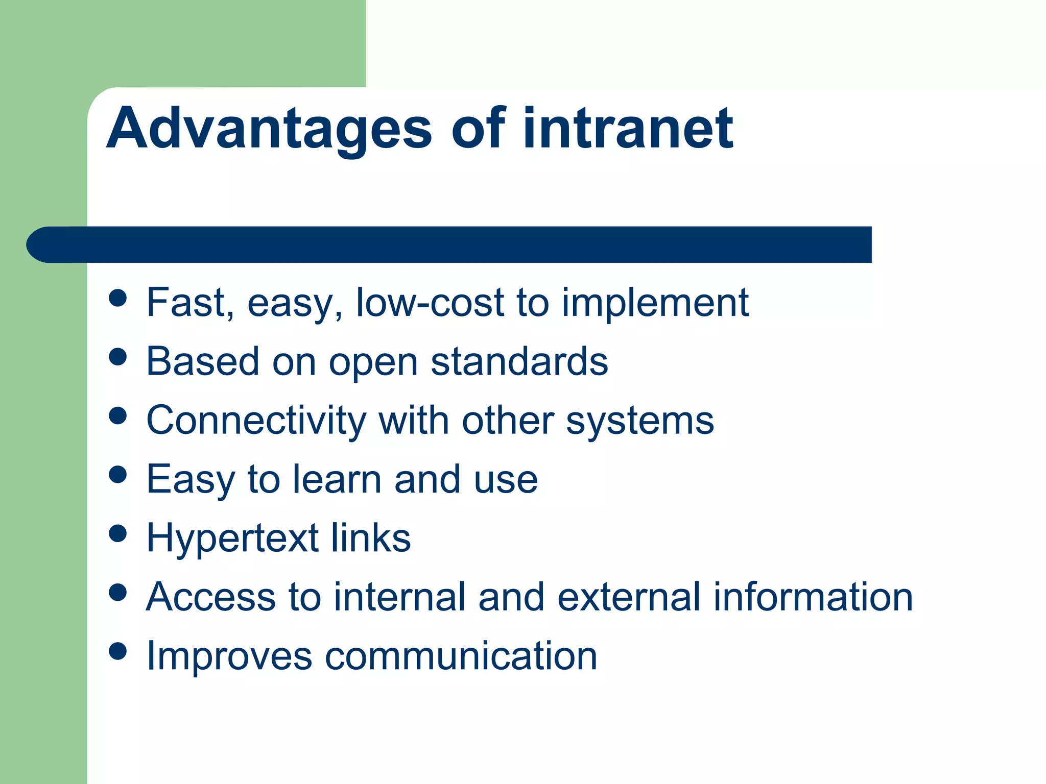 Advantages of intranet

 Fast,easy, low-cost to implement
 Based on open standards
 Connectivity with other systems
 Easy to learn and use
 Hypertext links
 Access to internal and external information
 Improves communication
 