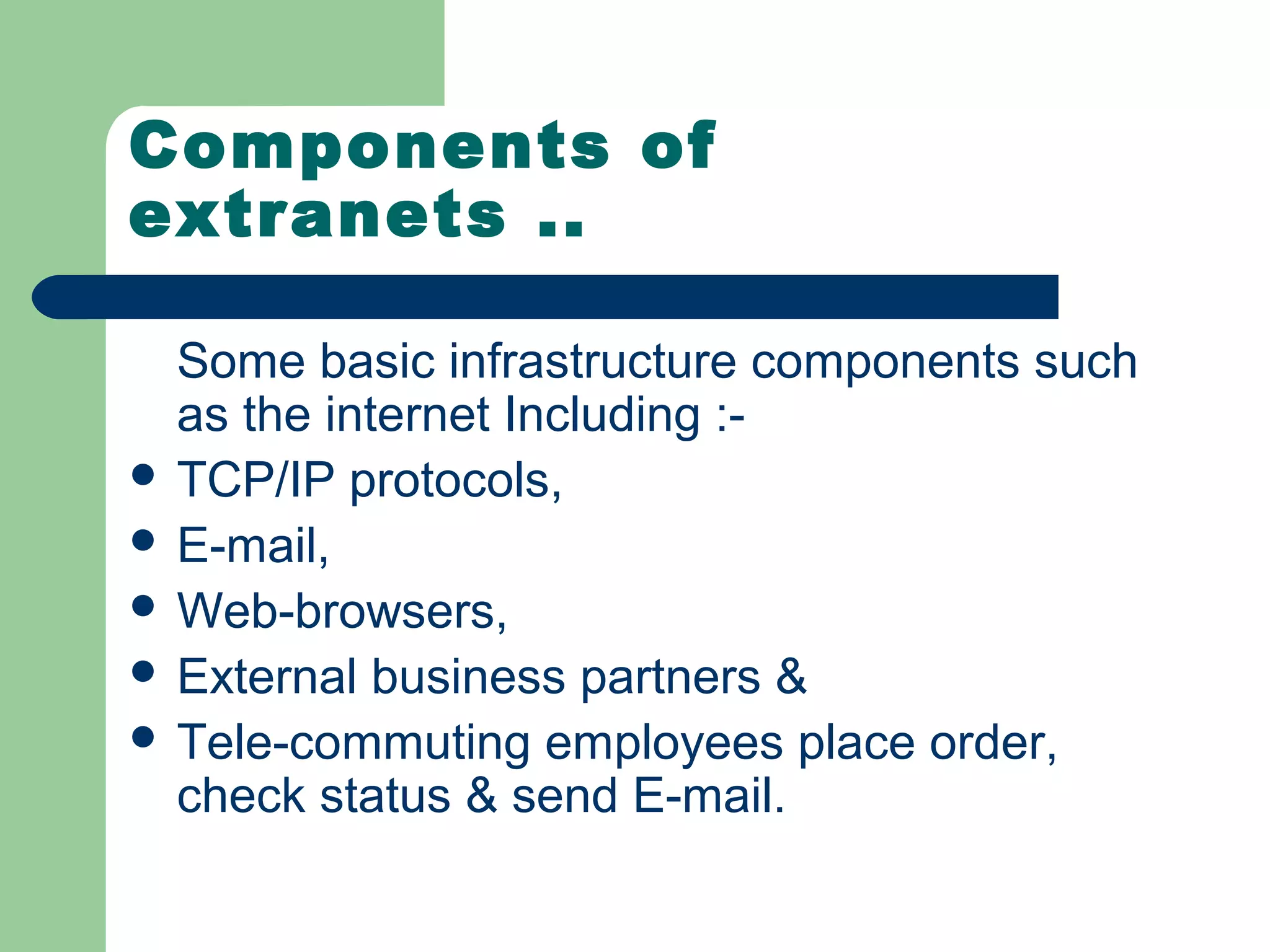 Components of
extranets ..

  Some basic infrastructure components such
  as the internet Including :-
 TCP/IP protocols,
 E-mail,
 Web-browsers,
 External business partners &
 Tele-commuting employees place order,
  check status & send E-mail.
 