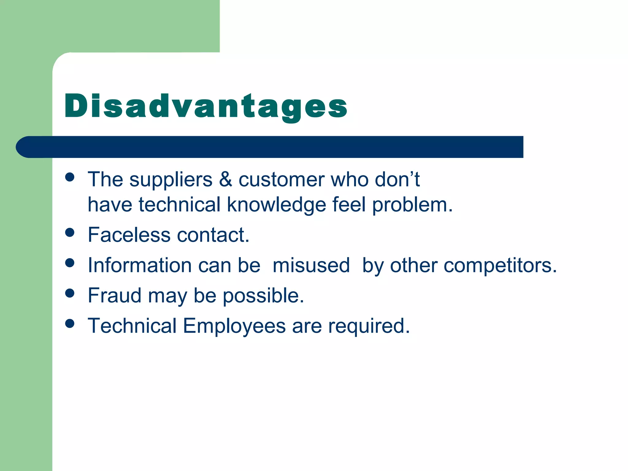 Disadvantages

   The suppliers & customer who don’t
    have technical knowledge feel problem.
   Faceless contact.
   Information can be misused by other competitors.
   Fraud may be possible.
   Technical Employees are required.
 