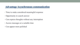 AdvantageAsynchronous communication
• Time to make considered meaningful response
• Opportunity to search answer
• Can express thoughts without any interruption
• Access massages at a suitable time
• Can appear more polished
 