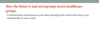 How the listservs and newsgroups access healthcare
groups
• Communication and discussion with others throughout the world will come to you
automatically in your e-mail.
 