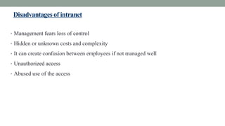 Disadvantages of intranet
• Management fears loss of control
• Hidden or unknown costs and complexity
• It can create confusion between employees if not managed well
• Unauthorized access
• Abused use of the access
 