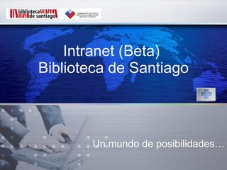 Intranet (Beta)  Biblioteca de Santiago Un mundo de posibilidades… 