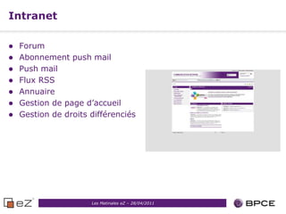 Intranet

   Forum
   Abonnement push mail
   Push mail
   Flux RSS
   Annuaire
   Gestion de page d’accueil
   Gestion de droits différenciés




                      Les Matinales eZ – 28/04/2011
 