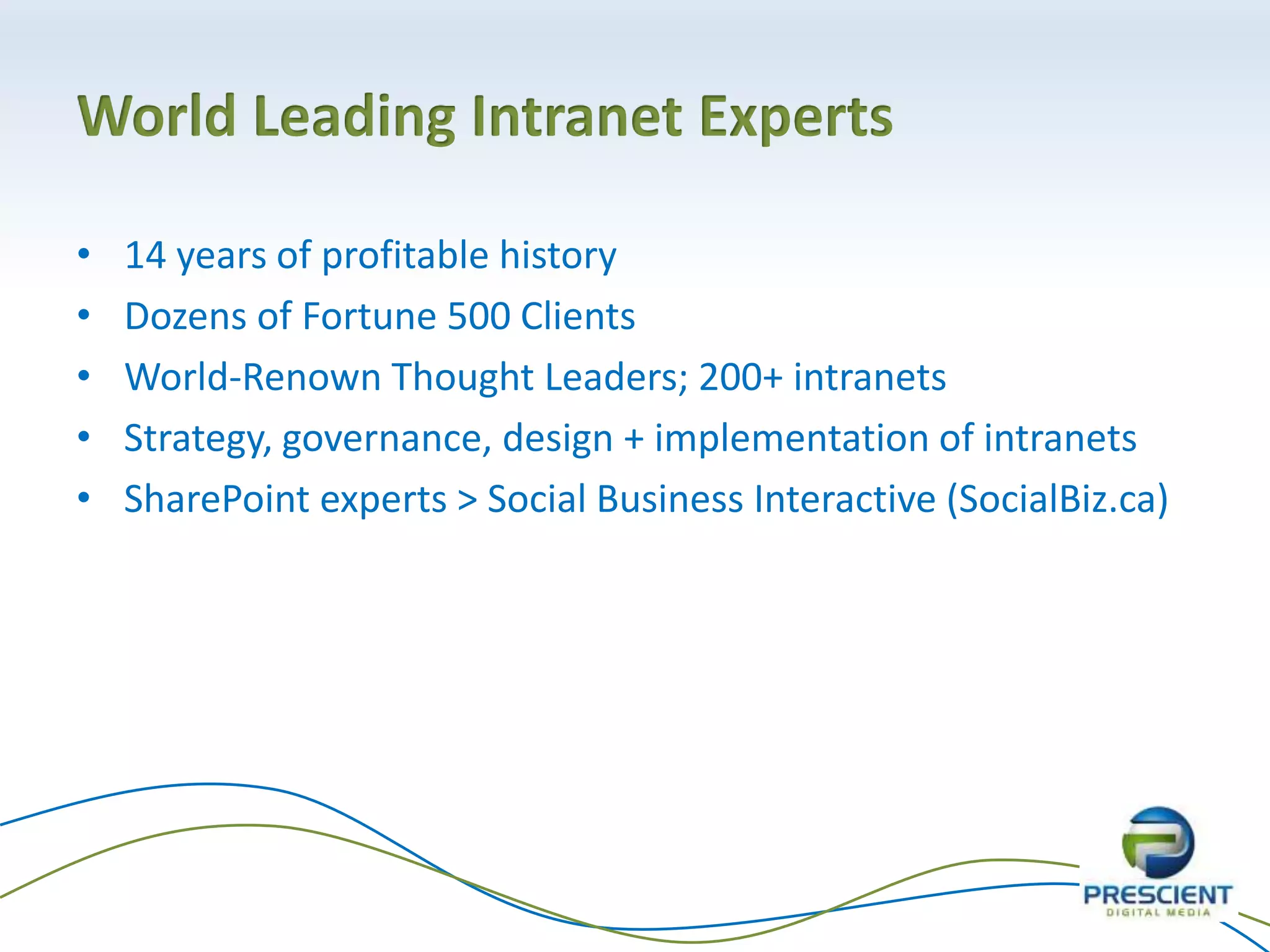 World Leading Intranet Experts
• 14 years of profitable history
• Dozens of Fortune 500 Clients
• World-Renown Thought Leaders; 200+ intranets
• Strategy, governance, design + implementation of intranets
• SharePoint experts > Social Business Interactive (SocialBiz.ca)
 