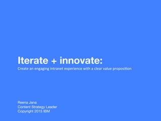 Iterate + innovate:
	
   	
  Create	
  an	
  engaging	
  intranet	
  experience	
  with	
  a	
  clear	
  value	
  proposi4on	
  
	
  
	
  
	
  
	
  
	
  
	
  
	
   	
  Reena Jana

 
Content Strategy Leader

 
Copyright 2015 IBM
	
  
 