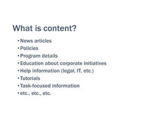 What is content?
•News articles
•Policies
•Program details
•Education about corporate initiatives
•Help information (legal, IT, etc.)
•Tutorials
•Task-focused information
•etc., etc., etc.
 