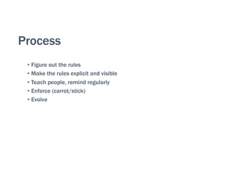 Process
• Figure out the rules
• Make the rules explicit and visible
• Teach people, remind regularly
• Enforce (carrot/stick)
• Evolve
 