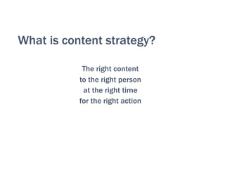 What is content strategy?
The right content
to the right person
at the right time
for the right action
 