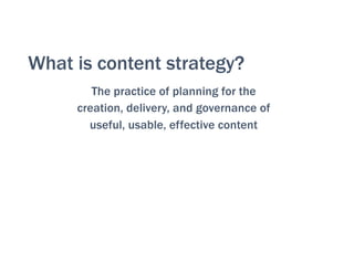 What is content strategy?
The practice of planning for the
creation, delivery, and governance of
useful, usable, effective content
 