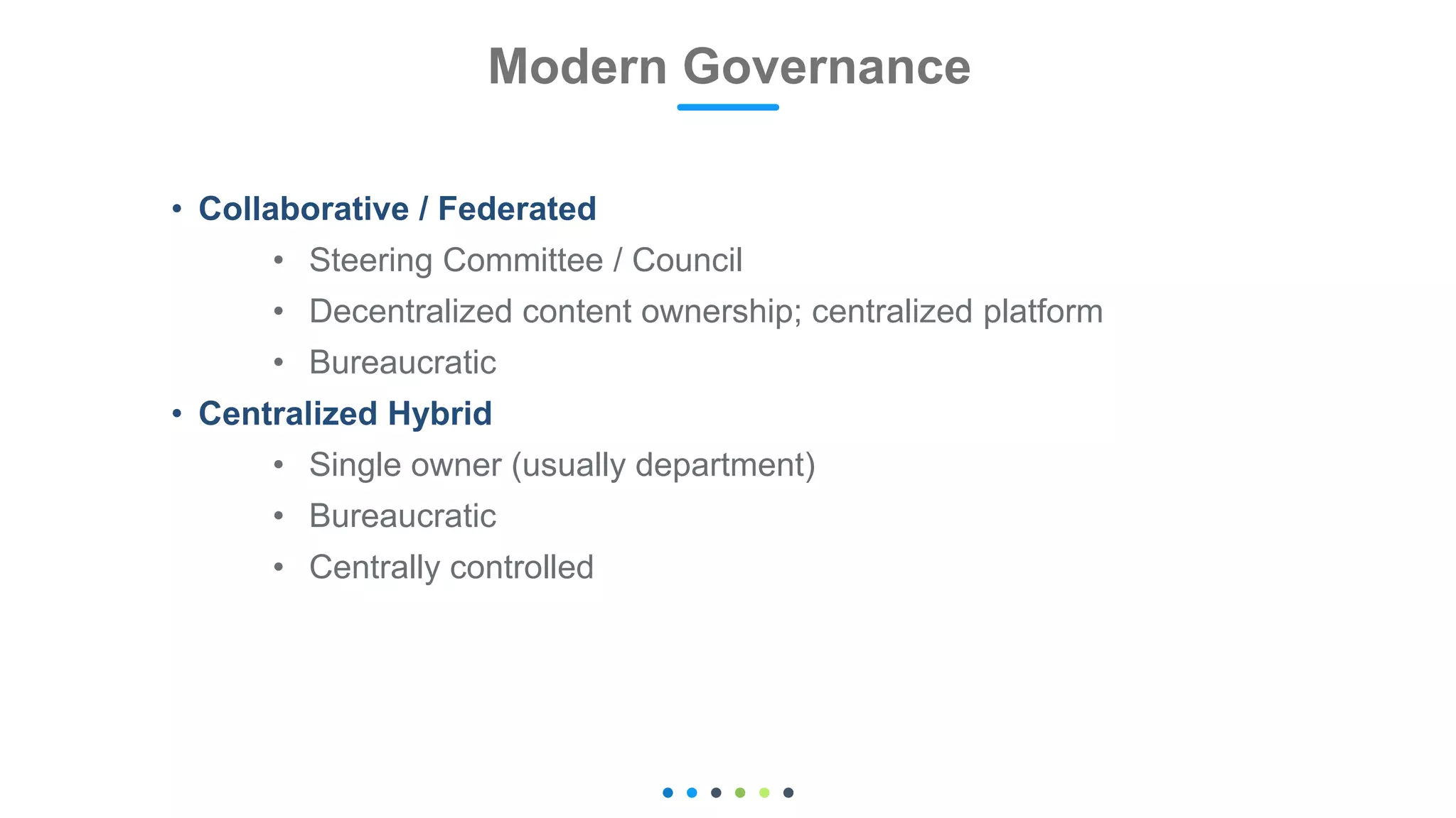 • Collaborative / Federated
• Steering Committee / Council
• Decentralized content ownership; centralized platform
• Bureaucratic
• Centralized Hybrid
• Single owner (usually department)
• Bureaucratic
• Centrally controlled
Modern Governance 18
 