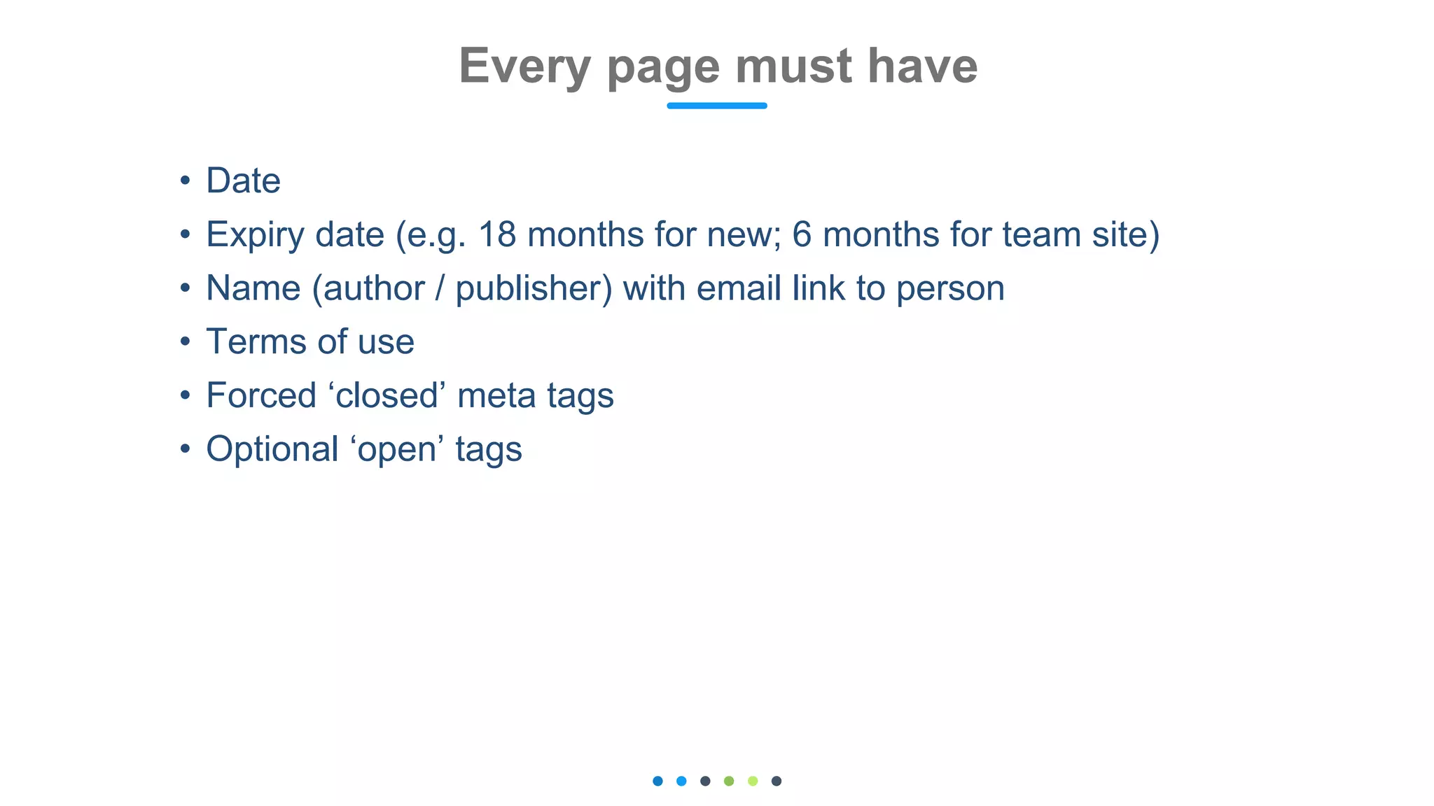 • Date
• Expiry date (e.g. 18 months for new; 6 months for team site)
• Name (author / publisher) with email link to person
• Terms of use
• Forced ‘closed’ meta tags
• Optional ‘open’ tags
Every page must have
 