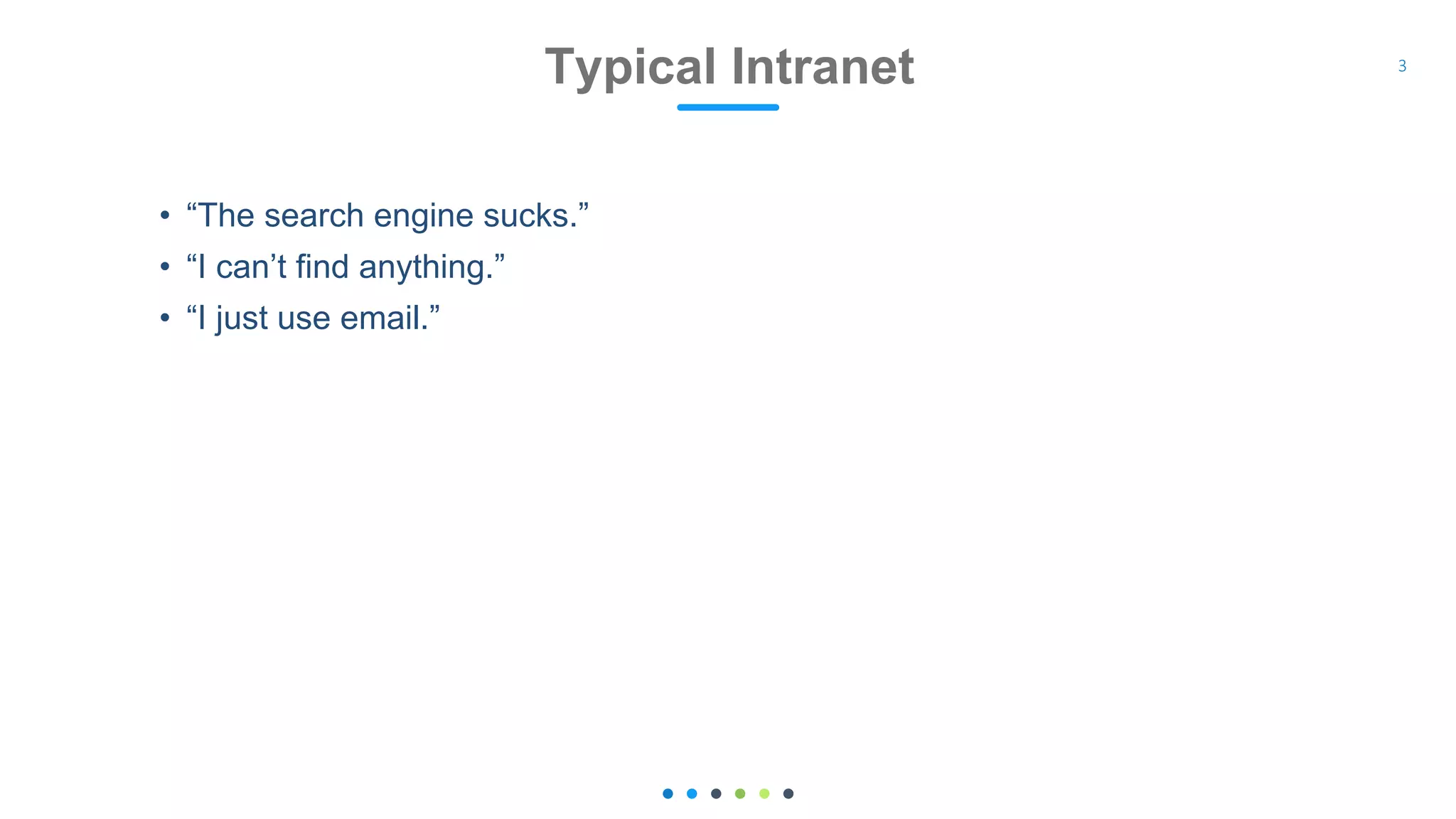 • “The search engine sucks.”
• “I can’t find anything.”
• “I just use email.”
Typical Intranet 3
 