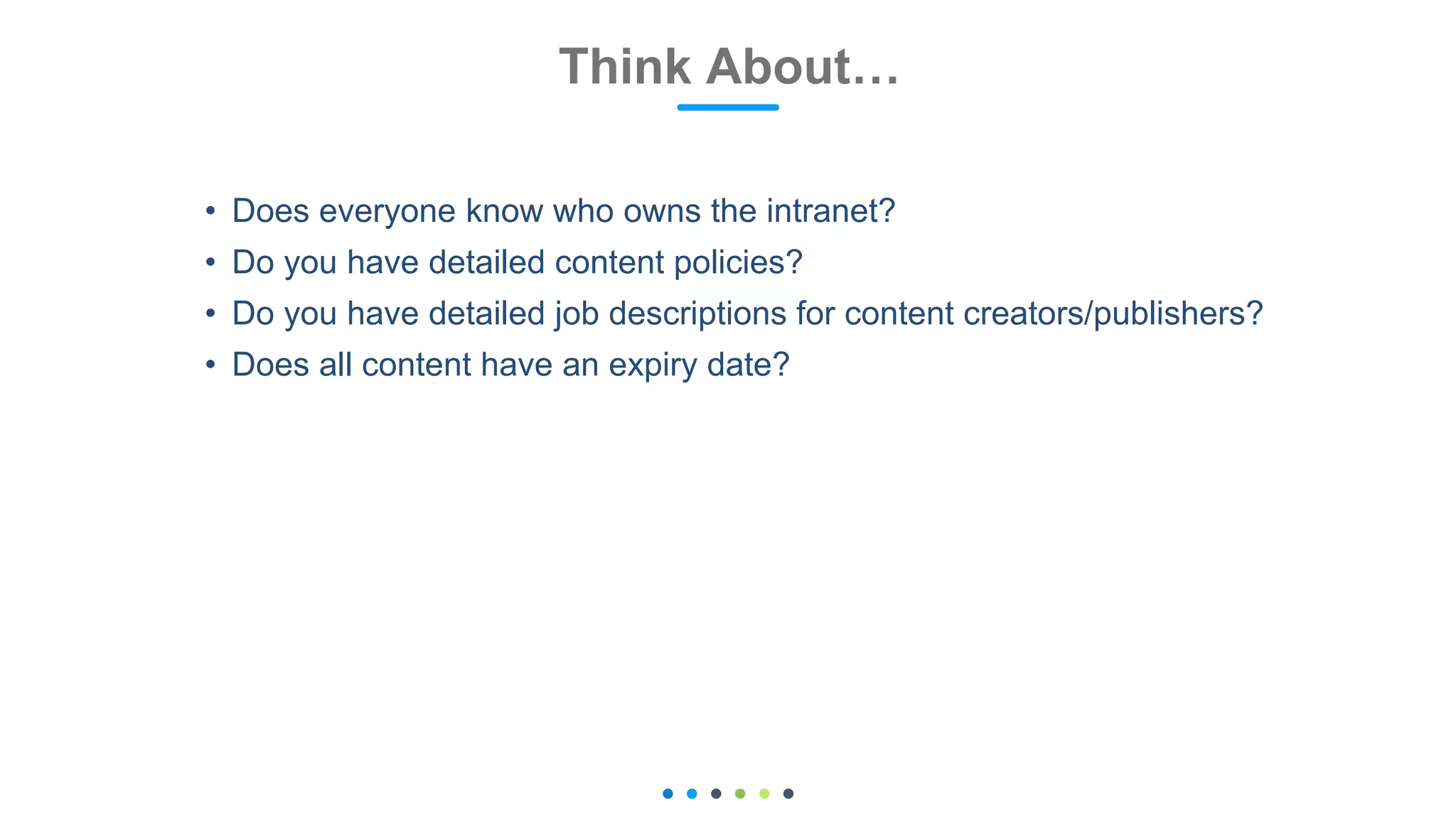 Think About… 2
• Does everyone know who owns the intranet?
• Do you have detailed content policies?
• Do you have detailed job descriptions for content creators/publishers?
• Does all content have an expiry date?
 