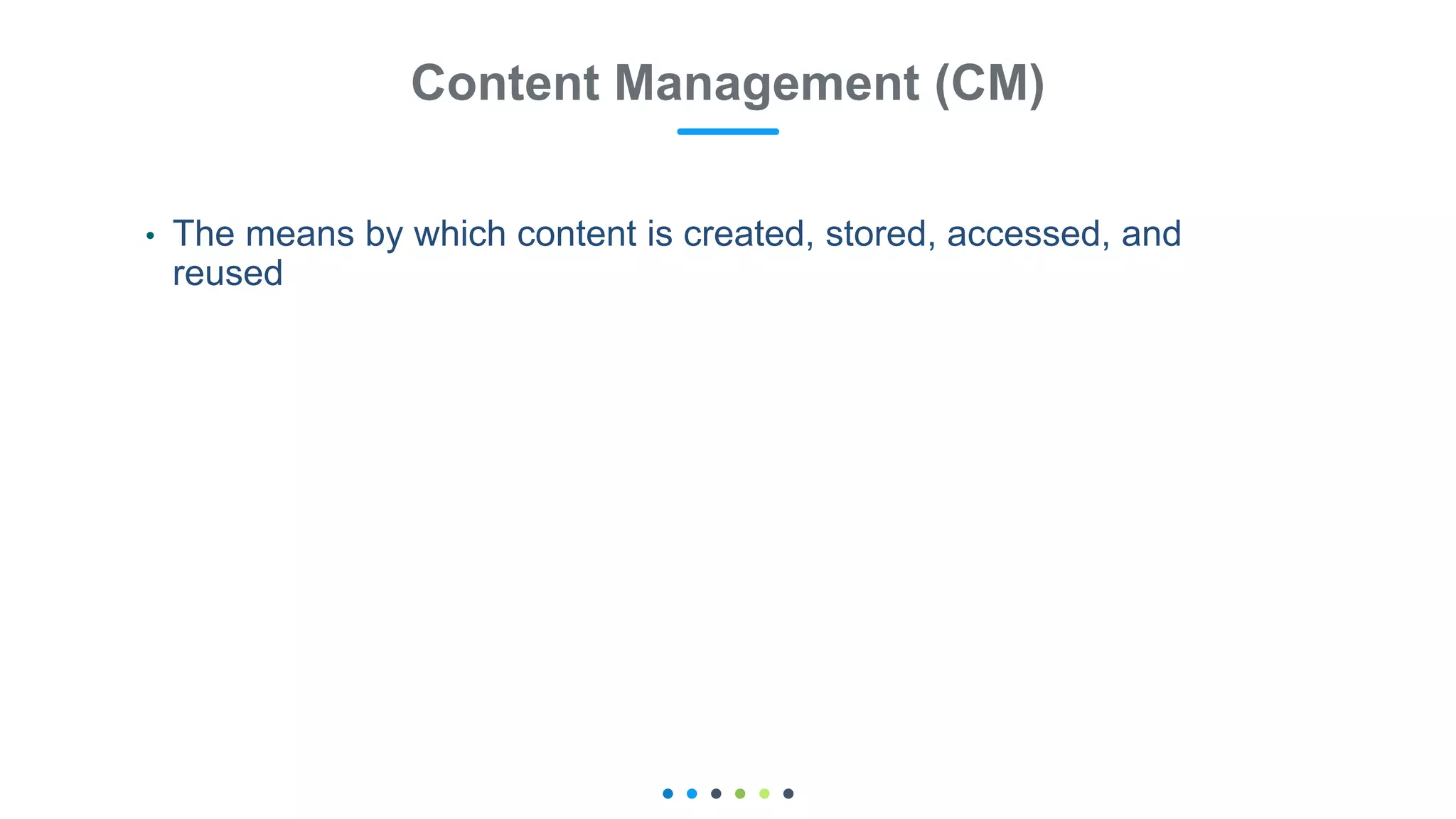 Content Management (CM)
• The means by which content is created, stored, accessed, and
reused
 