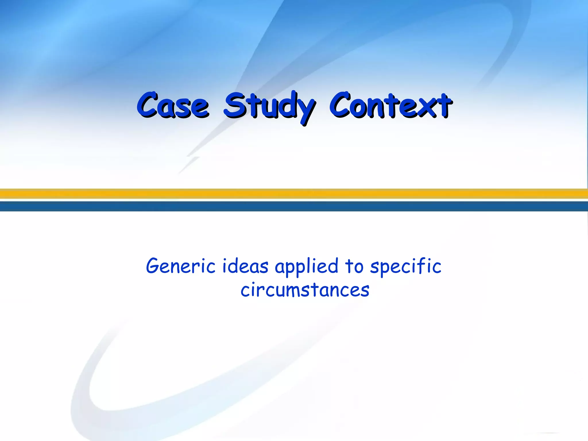 Generic ideas applied to specific
circumstances
Case Study ContextCase Study Context
 