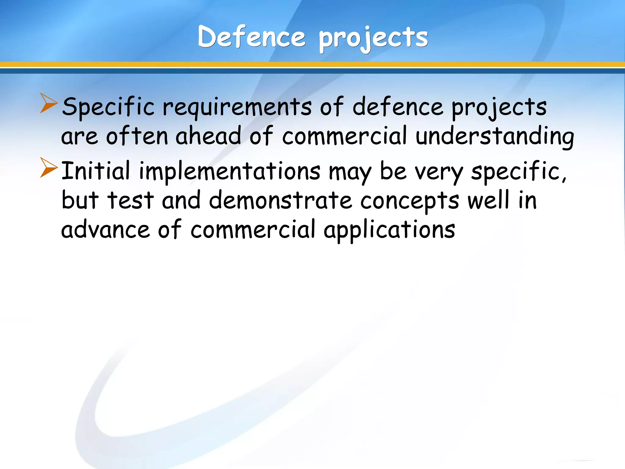 Defence projectsDefence projects
Specific requirements of defence projects
are often ahead of commercial understanding
Initial implementations may be very specific,
but test and demonstrate concepts well in
advance of commercial applications
 
