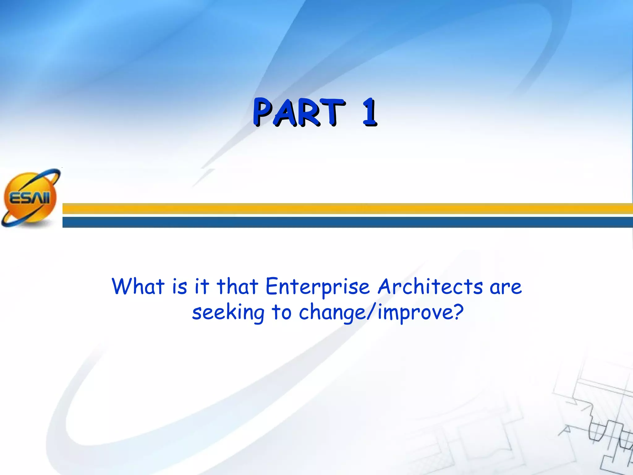 What is it that Enterprise Architects are
seeking to change/improve?
PART 1PART 1
 