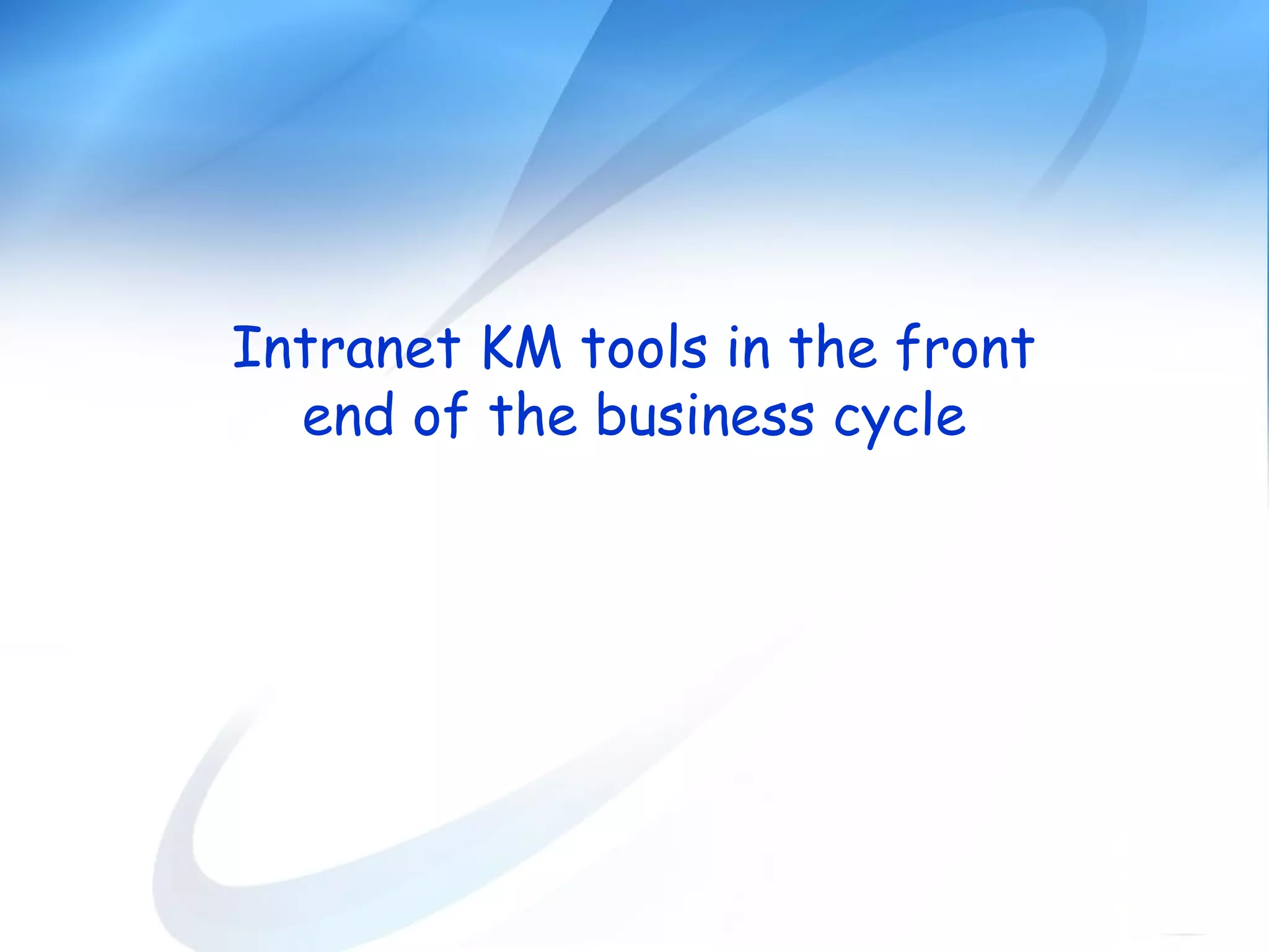 Intranet KM tools in the front
end of the business cycle
 