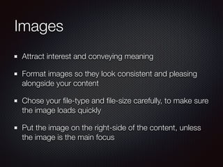 Images
Attract interest and conveying meaning
Format images so they look consistent and pleasing
alongside your content
Chose your ﬁle-type and ﬁle-size carefully, to make sure
the image loads quickly
Put the image on the right-side of the content, unless
the image is the main focus
 