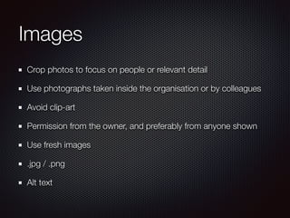 Images
Crop photos to focus on people or relevant detail
Use photographs taken inside the organisation or by colleagues
Avoid clip-art
Permission from the owner, and preferably from anyone shown
Use fresh images
.jpg / .png
Alt text
 