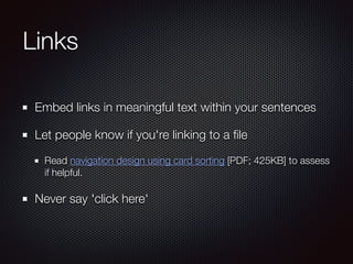Links
Embed links in meaningful text within your sentences
Let people know if you're linking to a ﬁle
Read navigation design using card sorting [PDF; 425KB] to assess
if helpful.
Never say 'click here'
 