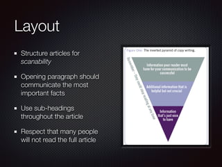 Layout
Structure articles for
scanability
Opening paragraph should
communicate the most
important facts
Use sub-headings
throughout the article
Respect that many people
will not read the full article
 