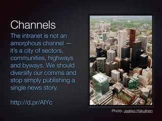 Channels
The intranet is not an
amorphous channel —
it’s a city of sectors,
communities, highways
and byways. We should
diversify our comms and
stop simply publishing a
single news story.
!
http://d.pr/AIYc
Photo: Jaakko Hakulinen
 
