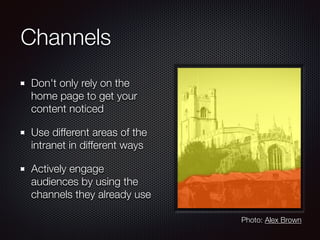 Channels
Don't only rely on the
home page to get your
content noticed
Use different areas of the
intranet in different ways
Actively engage
audiences by using the
channels they already use
Photo: Alex Brown
 