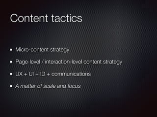 Content tactics
Micro-content strategy
Page-level / interaction-level content strategy
UX + UI + ID + communications
A matter of scale and focus
 
