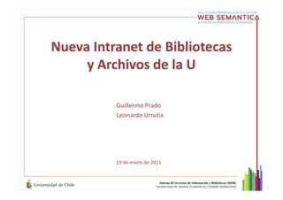 Nueva Intranet de Bibliotecas
y Archivos de la U
Guillermo Prado
Leonardo Urrutia
19 de enero de 2011
 