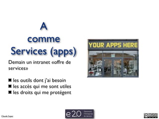 A
            comme
         Services (apps)
       Demain un intranet «offre de
       services»

           les outils dont j’ai besoin
           les accès qui me sont utiles
           les droits qui me protégent



Claude Super
 