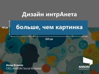 Дизайн интрАнета
Anna Kravets
CEO, ANROM Social Business
больше, чем картинка
525 px
40 px
 