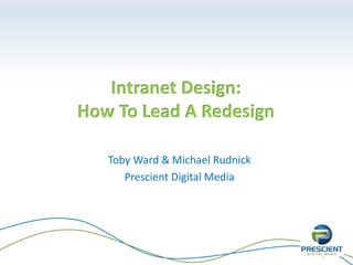 1
Intranet Design:
How To Lead A Redesign
Toby Ward & Michael Rudnick
Prescient Digital Media
 