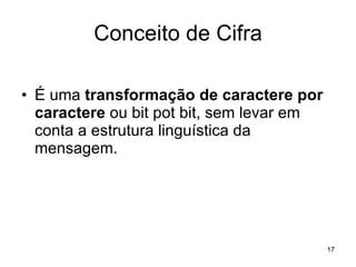 Conceito de Cifra É uma  transformação de caractere por caractere  ou bit pot bit, sem levar em conta a estrutura linguística da mensagem. 