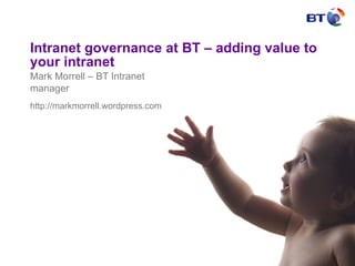 Intranet governance at BT – adding value to your intranet Mark Morrell – BT Intranet manager http://markmorrell.wordpress.com 