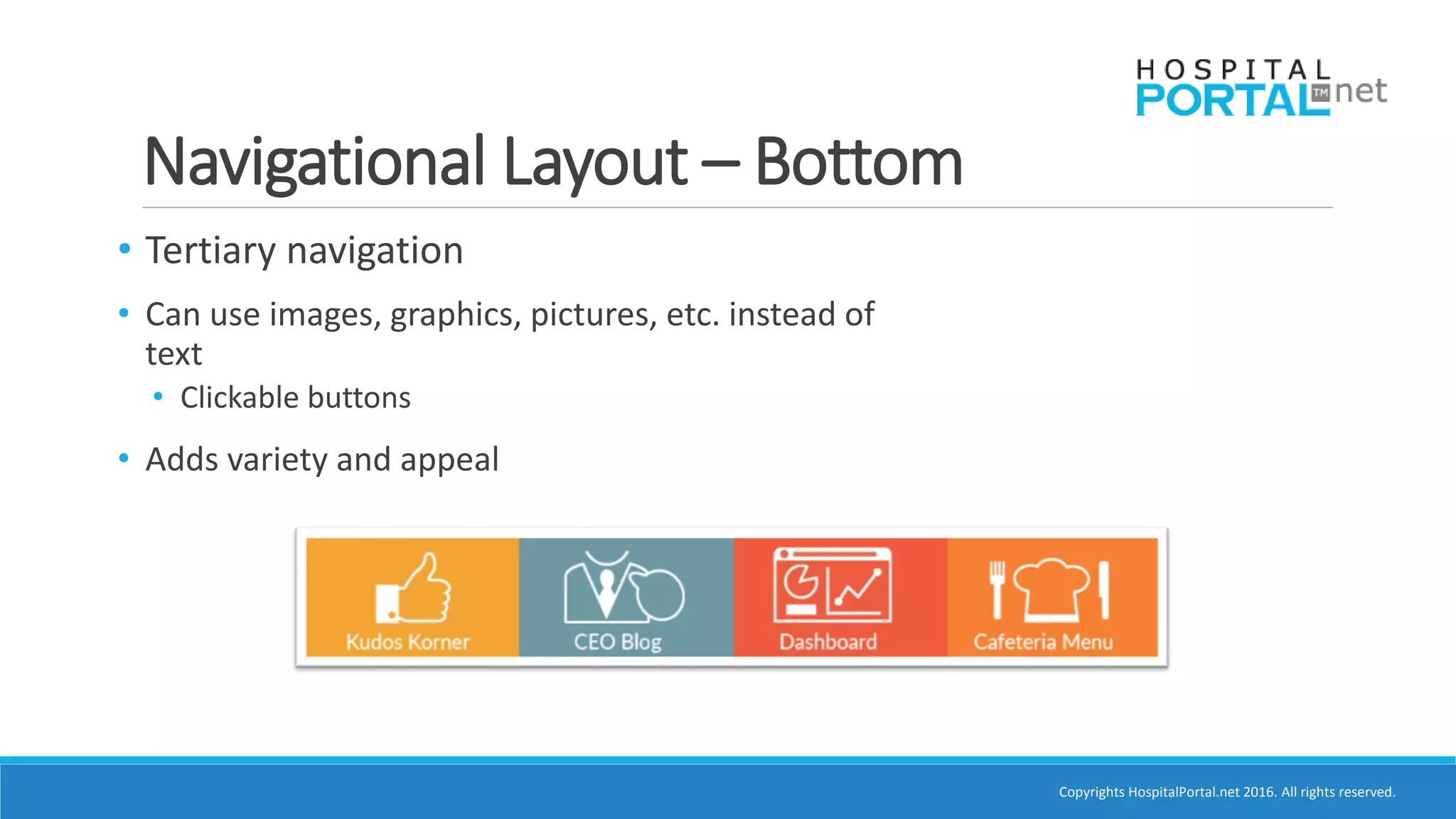Copyrights HospitalPortal.net 2016. All rights reserved.
Navigational Layout – Bottom
• Tertiary navigation
• Can use images, graphics, pictures, etc. instead of
text
• Clickable buttons
• Adds variety and appeal
 