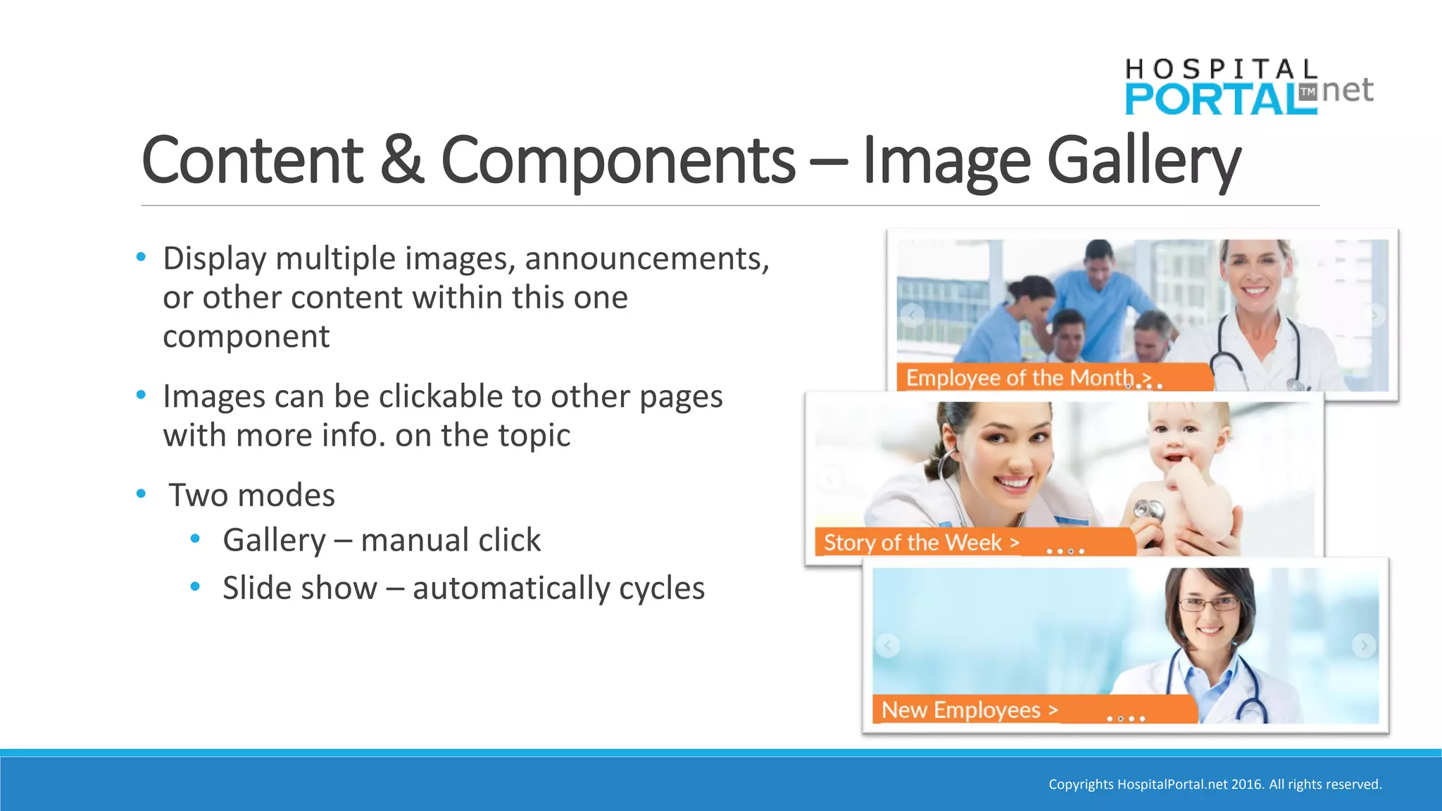 Copyrights HospitalPortal.net 2016. All rights reserved.
Content & Components – Image Gallery
• Display multiple images, announcements,
or other content within this one
component
• Images can be clickable to other pages
with more info. on the topic
• Two modes
• Gallery – manual click
• Slide show – automatically cycles
 