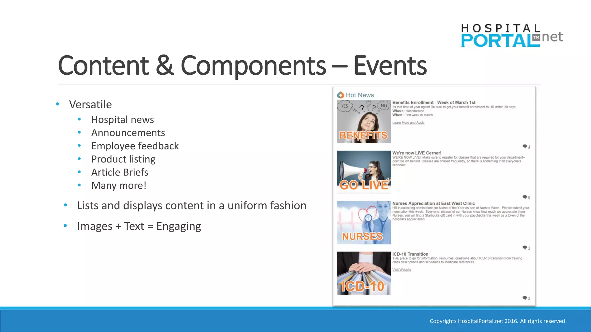 Copyrights HospitalPortal.net 2016. All rights reserved.
Content & Components – Events
• Versatile
• Hospital news
• Announcements
• Employee feedback
• Product listing
• Article Briefs
• Many more!
• Lists and displays content in a uniform fashion
• Images + Text = Engaging
 